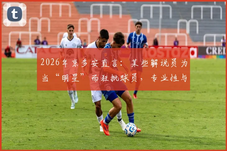 2026年京多安直言：某些解说员为当“明星”而狂批球员，专业性与娱乐性如何平衡？