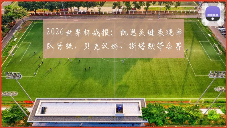 2026世界杯战报:凯恩关键表现率队晋级,贝克汉姆、斯塔默等各界名人社媒盛赞英格兰队