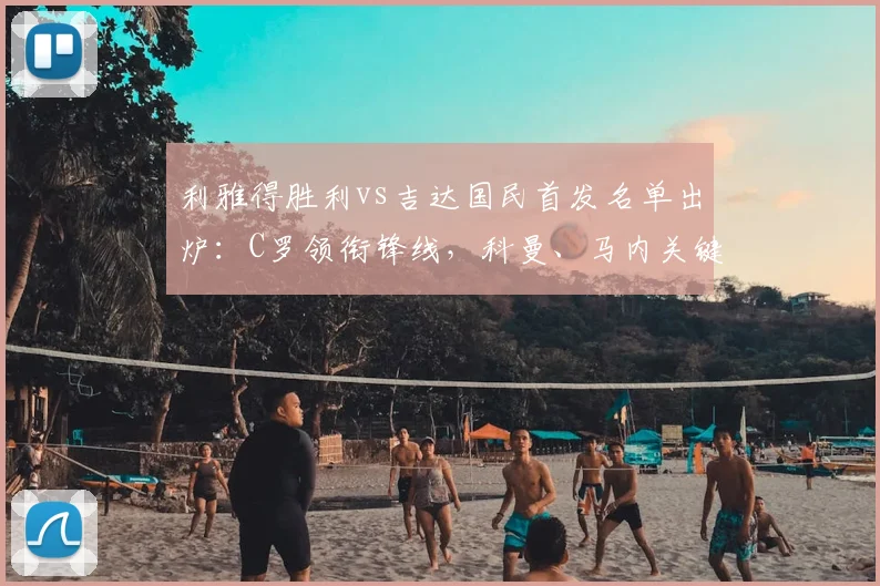 利雅得胜利vs吉达国民首发名单出炉：C罗领衔锋线，科曼、马内关键对决引关注