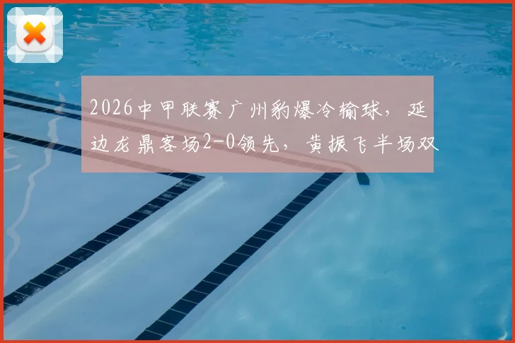 2026中甲联赛广州豹爆冷输球，延边龙鼎客场2-0领先，黄振飞半场双响创佳绩