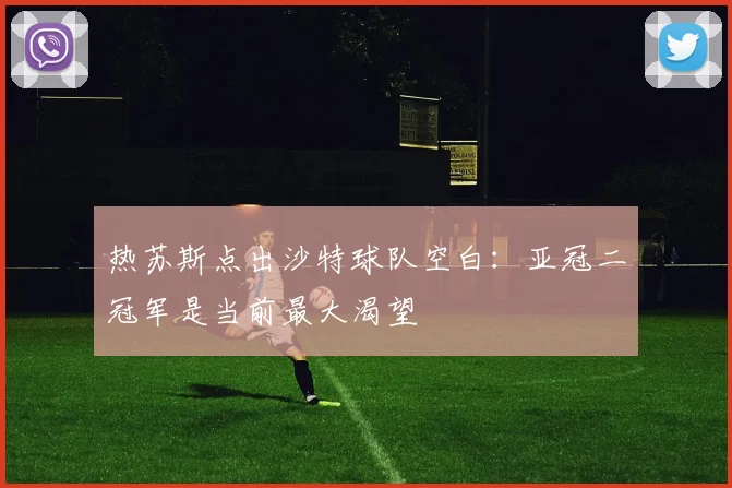 热苏斯点出沙特球队空白：亚冠二冠军是当前最大渴望