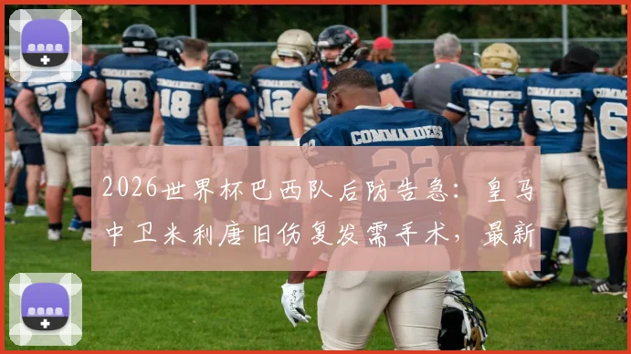 2026世界杯巴西队后防告急:皇马中卫米利唐旧伤复发需手术,最新伤情及恢复时间分析
