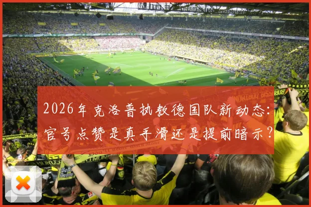 2026年克洛普执教德国队新动态：官号点赞是真手滑还是提前暗示？深度剖析其接手可能性