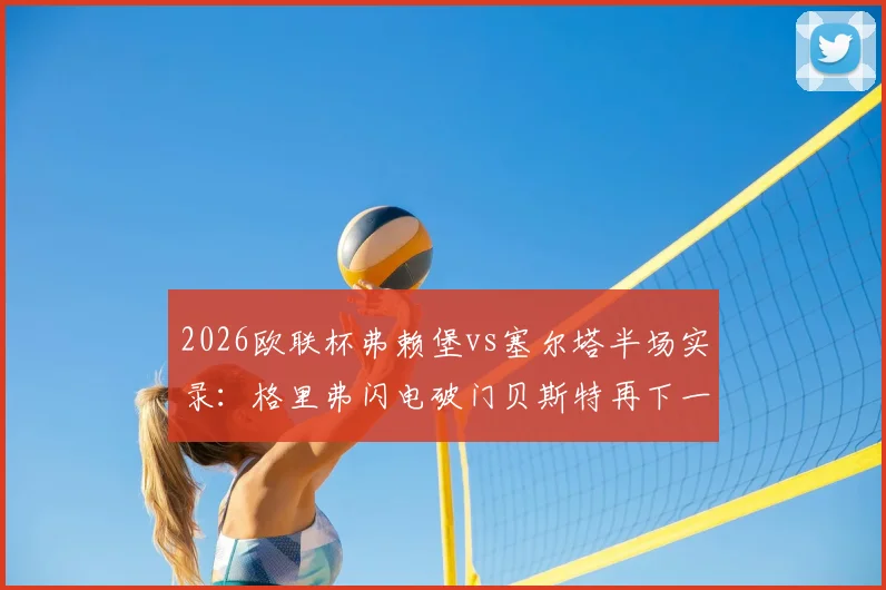 2026欧联杯弗赖堡vs塞尔塔半场实录：格里弗闪电破门贝斯特再下一城，2-0优势解析
