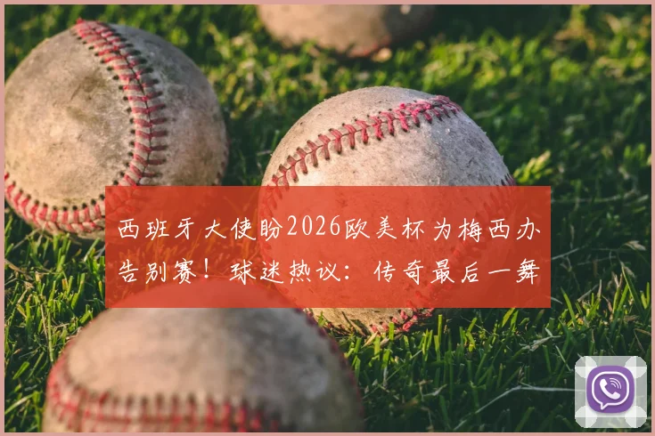 西班牙大使盼2026欧美杯为梅西办告别赛！球迷热议：传奇最后一舞？