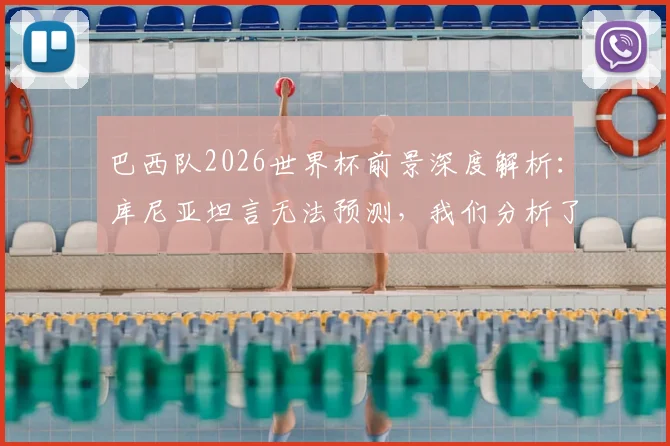 巴西队2026世界杯前景深度解析：库尼亚坦言无法预测，我们分析了阵容与关键因素