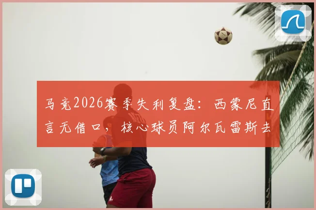 马竞2026赛季失利复盘：西蒙尼直言无借口，核心球员阿尔瓦雷斯去向成关键转折点