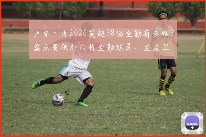 卢克·肖2026英超38场全勤有多难？盘点曼联非门将全勤球员，左后卫铁人数据解读