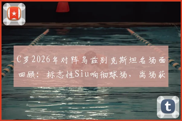 C罗2026年对阵乌兹别克斯坦名场面回顾：标志性Siu响彻球场，离场获全场球迷顶礼膜拜