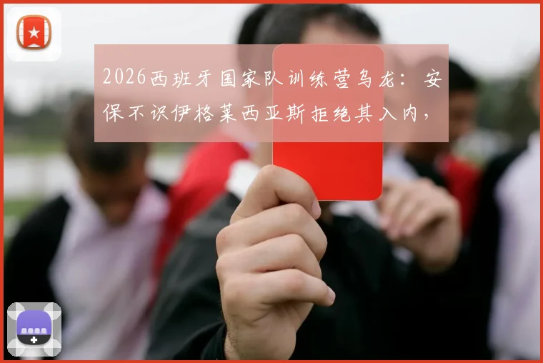 2026西班牙国家队训练营乌龙:安保不识伊格莱西亚斯拒绝其入内,引发媒体热议