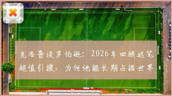 克洛普谈罗伯逊：2026年回顾这笔超值引援，为何他能长期占据世界第一左后卫？