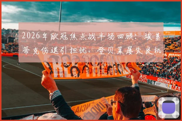 2026年欧冠焦点战半场回顾:埃基蒂克伤退引担忧,登贝莱屡失良机,利物浦与巴黎上半场0-0战术解析