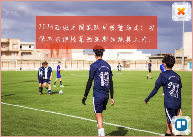2026西班牙国家队训练营乌龙：安保不识伊格莱西亚斯拒绝其入内，引发媒体热议