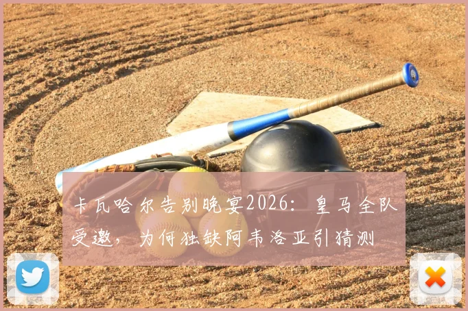 卡瓦哈尔告别晚宴2026：皇马全队受邀，为何独缺阿韦洛亚引猜测
