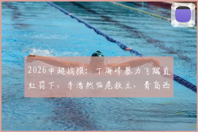 2026中超战报:丁海峰暴力飞踹直红罚下,李浩然临危救主,青岛西海岸1-1辽宁铁人