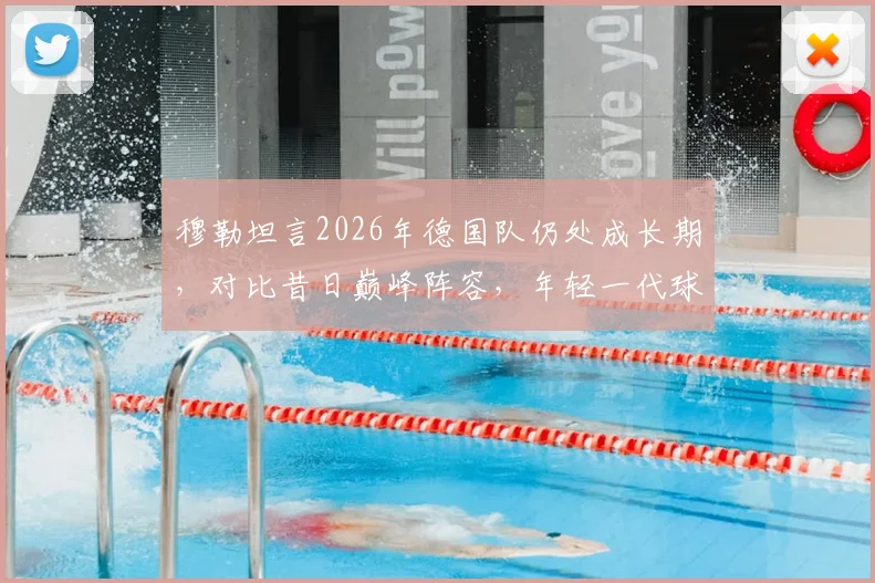穆勒坦言2026年德国队仍处成长期，对比昔日巅峰阵容，年轻一代球员潜力与挑战何在？