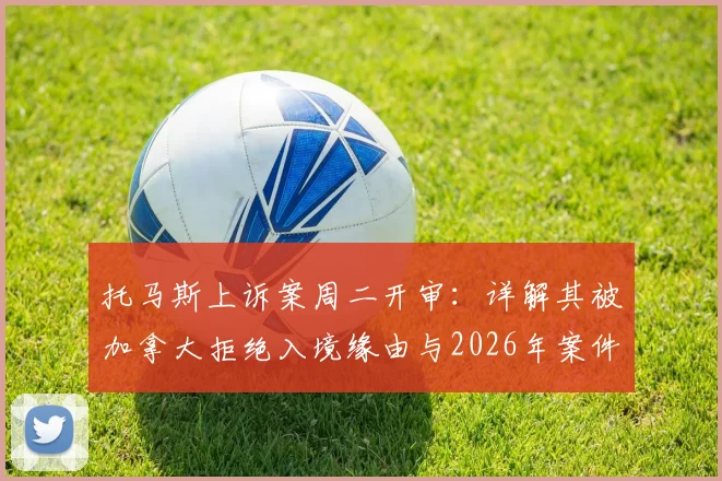 托马斯上诉案周二开审：详解其被加拿大拒绝入境缘由与2026年案件焦点