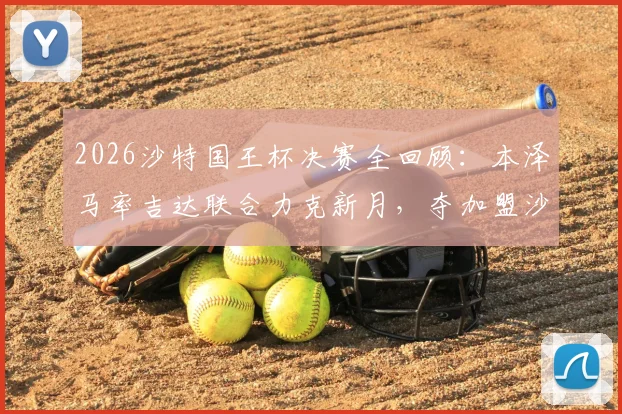 2026沙特国王杯决赛全回顾：本泽马率吉达联合力克新月，夺加盟沙特后第三冠