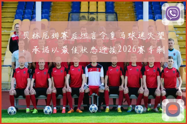 贝林厄姆赛后坦言令皇马球迷失望，承诺以最佳状态迎接2026赛季剩余比赛，球迷评价与未来展望分析