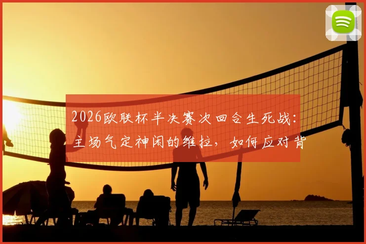 2026欧联杯半决赛次回合生死战：主场气定神闲的维拉，如何应对背水一战必须强攻的博洛尼亚？