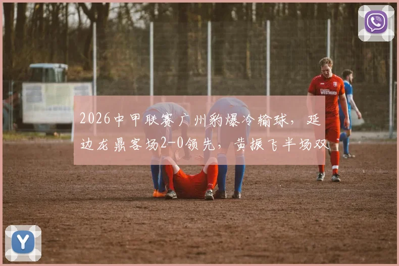 2026中甲联赛广州豹爆冷输球，延边龙鼎客场2-0领先，黄振飞半场双响创佳绩