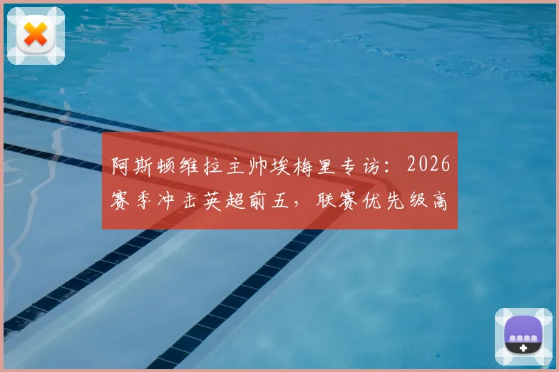 阿斯顿维拉主帅埃梅里专访：2026赛季冲击英超前五，联赛优先级高于欧联杯，详解球队战术与阵容规划