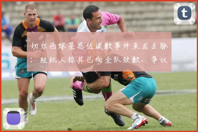 切尔西球星恩佐道歉事件来龙去脉:经纪人称其已向全队致歉,争议言论属无心之失
