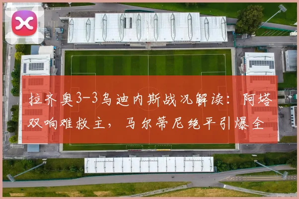 拉齐奥3-3乌迪内斯战况解读:阿塔双响难救主,马尔蒂尼绝平引爆全场,附2026赛季意甲开局分析
