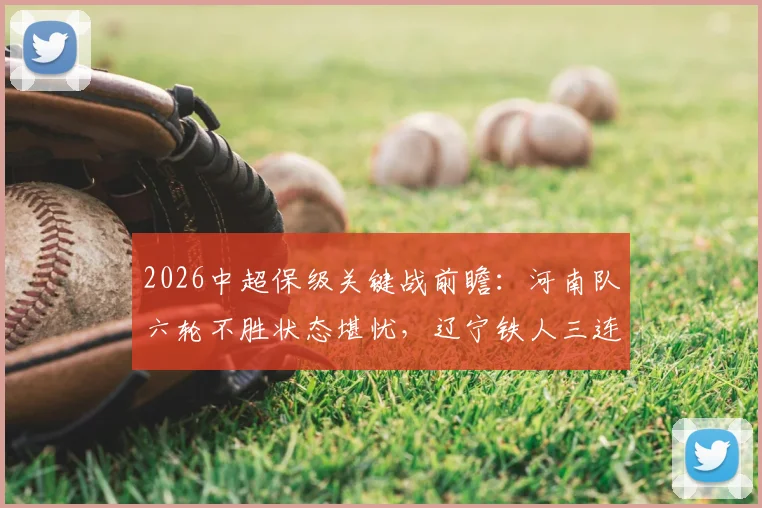 2026中超保级关键战前瞻：河南队六轮不胜状态堪忧，辽宁铁人三连败暴露得分难题