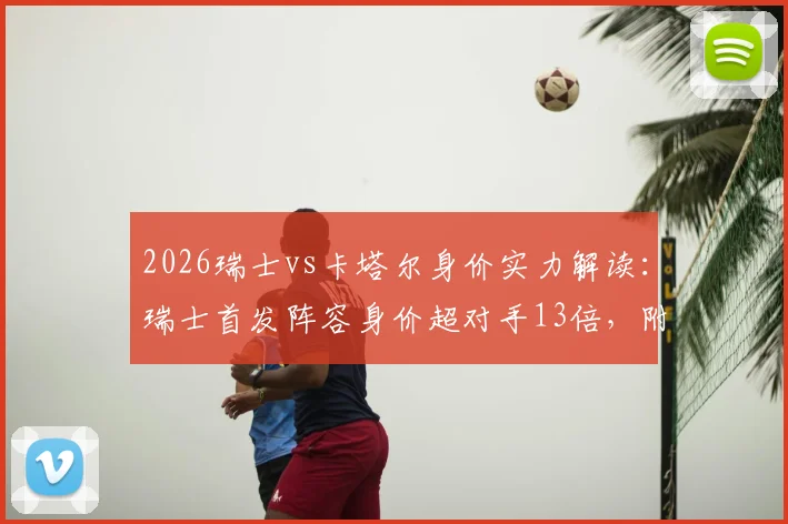 2026瑞士vs卡塔尔身价实力解读：瑞士首发阵容身价超对手13倍，附两队阵容与前景分析