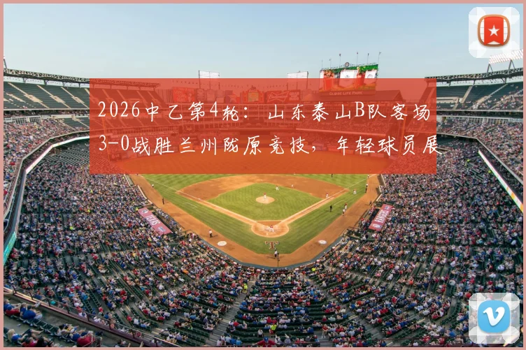 2026中乙第4轮：山东泰山B队客场3-0战胜兰州陇原竞技，年轻球员展现潜力引关注