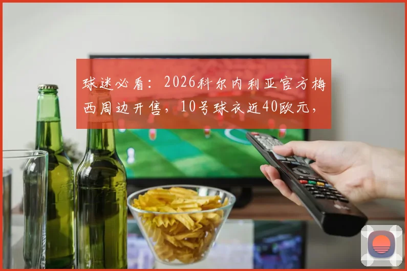 球迷必看：2026科尔内利亚官方梅西周边开售，10号球衣近40欧元，附正品购买与价格解析指南