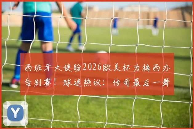 西班牙大使盼2026欧美杯为梅西办告别赛!球迷热议:传奇最后一舞?