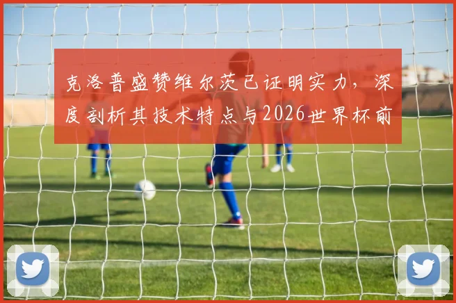 克洛普盛赞维尔茨已证明实力，深度剖析其技术特点与2026世界杯前景，附德国队阵容预测