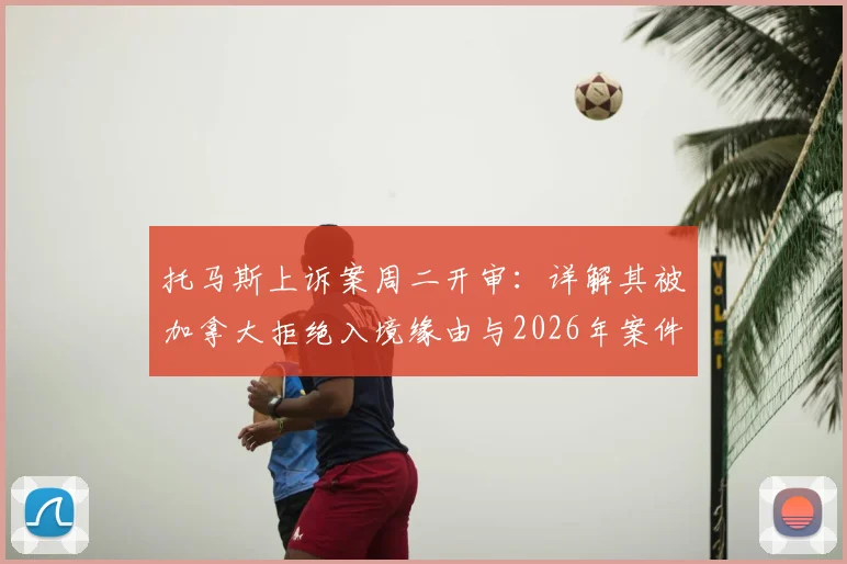 托马斯上诉案周二开审：详解其被加拿大拒绝入境缘由与2026年案件焦点
