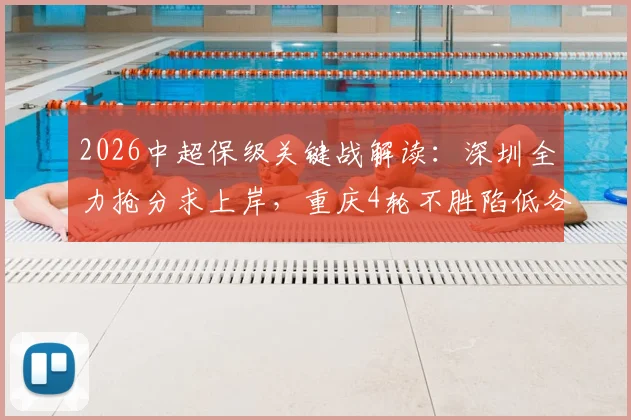 2026中超保级关键战解读：深圳全力抢分求上岸，重庆4轮不胜陷低谷，附两队近况与交锋深度解析