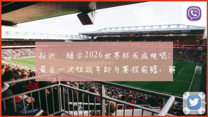 孙兴慜暗示2026世界杯或成绝唱：最后一次征战年龄与赛程前瞻，解读他期待的“美妙旅程”
