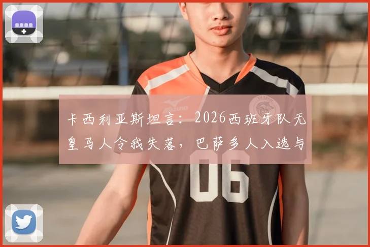 卡西利亚斯坦言：2026西班牙队无皇马人令我失落，巴萨多人入选与俱乐部财务困境关联几何？