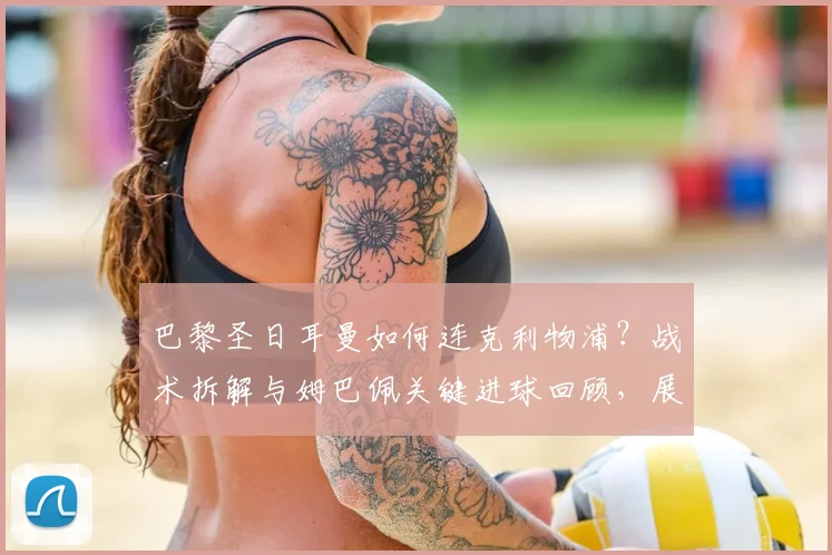 巴黎圣日耳曼如何连克利物浦?战术拆解与姆巴佩关键进球回顾,展望2026赛季欧冠再相遇