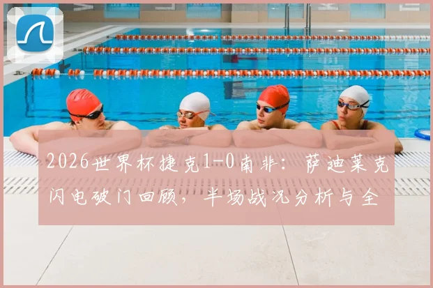 2026世界杯捷克1-0南非：萨迪莱克闪电破门回顾，半场战况分析与全场数据解读