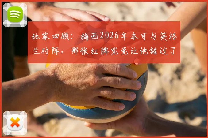 独家回顾：梅西2026年本可与英格兰对阵，那张红牌究竟让他错过了什么？