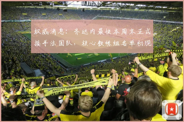 权威消息:齐达内最快本周末正式接手法国队,核心教练组名单初现,备战2026已启动