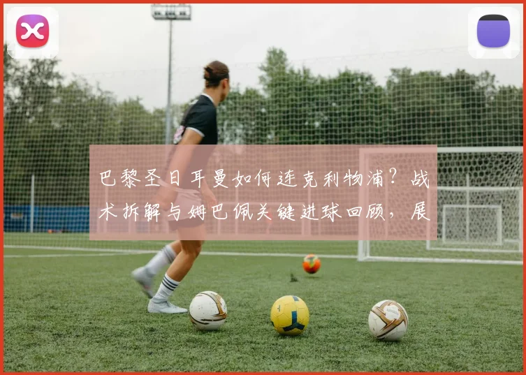 巴黎圣日耳曼如何连克利物浦？战术拆解与姆巴佩关键进球回顾，展望2026赛季欧冠再相遇