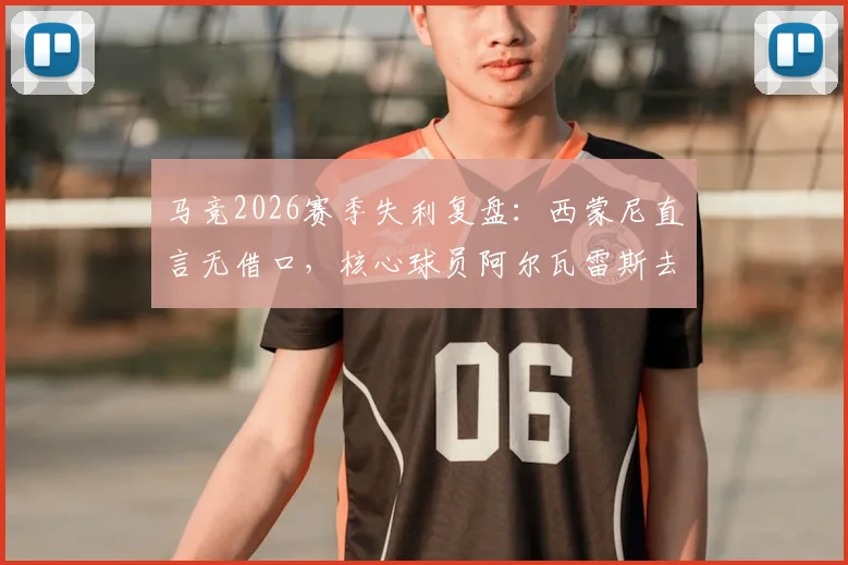 马竞2026赛季失利复盘:西蒙尼直言无借口,核心球员阿尔瓦雷斯去向成关键转折点