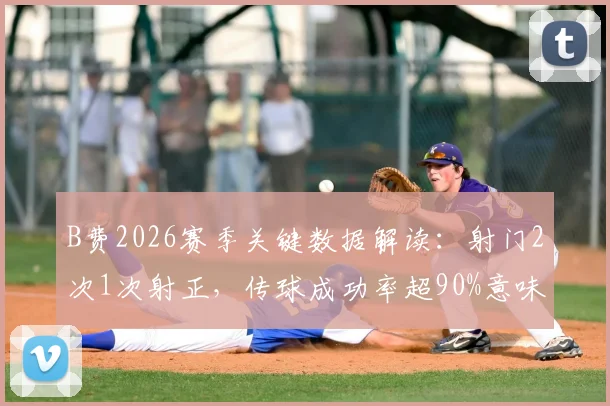 B费2026赛季关键数据解读：射门2次1次射正，传球成功率超90%意味着什么？