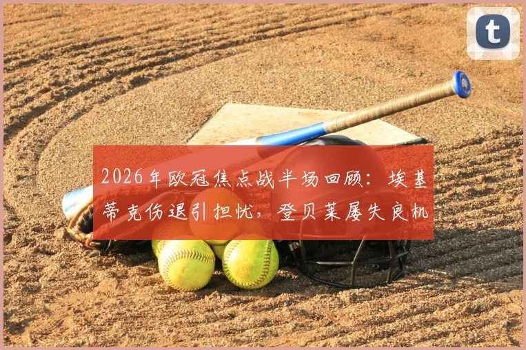 2026年欧冠焦点战半场回顾：埃基蒂克伤退引担忧，登贝莱屡失良机，利物浦与巴黎上半场0-0战术解析