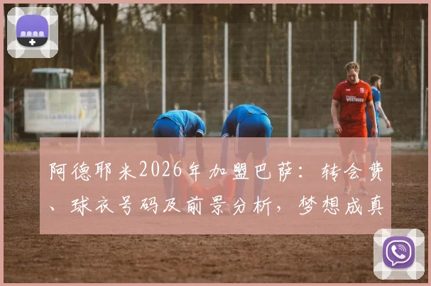 阿德耶米2026年加盟巴萨：转会费、球衣号码及前景分析，梦想成真开启新篇章