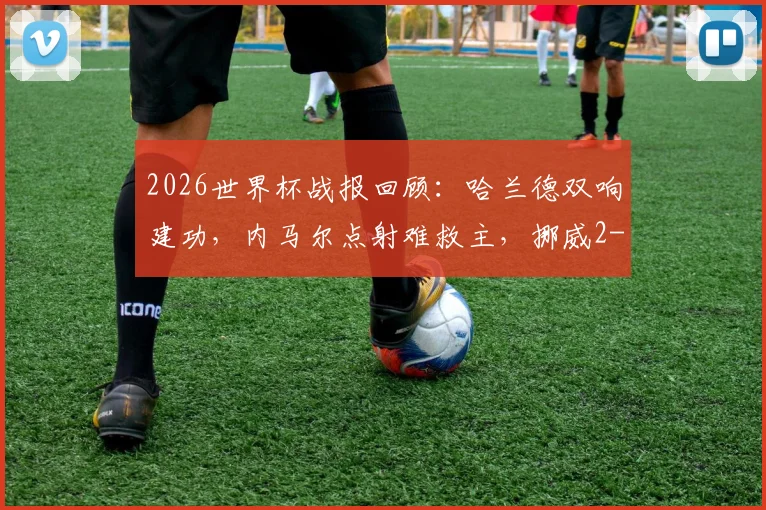 2026世界杯战报回顾：哈兰德双响建功，内马尔点射难救主，挪威2-1淘汰巴西晋级八强背后