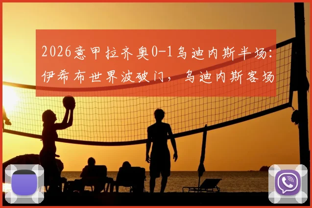 2026意甲拉齐奥0-1乌迪内斯半场:伊希布世界波破门,乌迪内斯客场领先爆冷在即