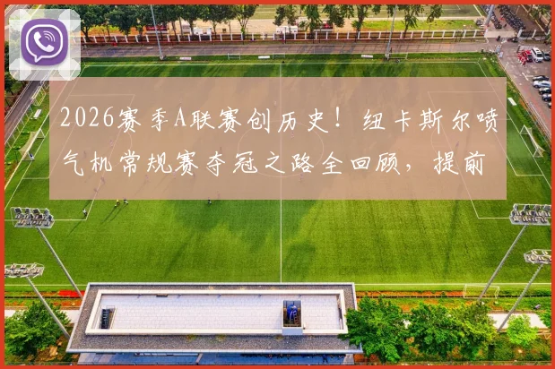 2026赛季A联赛创历史！纽卡斯尔喷气机常规赛夺冠之路全回顾，提前一轮锁定冠军原因分析